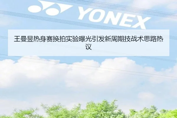 王曼昱热身赛换拍实验曝光引发新周期技战术思路热议 - Kaiyun