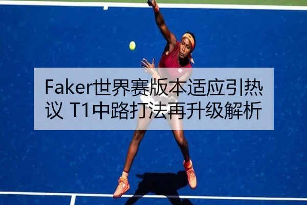 Faker世界赛版本适应引热议 T1中路打法再升级解析 | Kaiyun