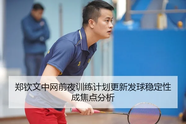 郑钦文中网前夜训练计划更新发球稳定性成焦点分析 | Kaiyun