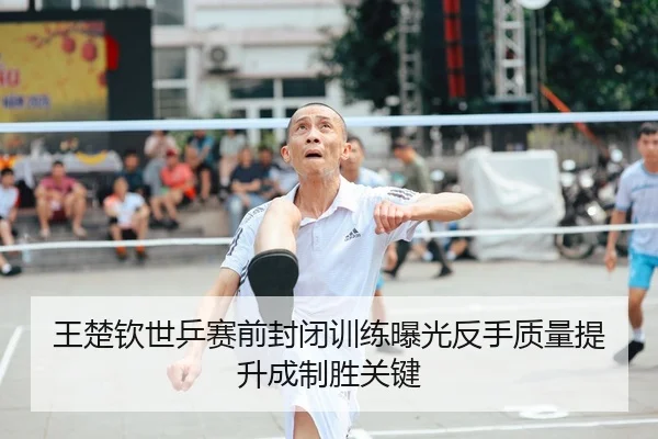 王楚钦世乒赛前封闭训练曝光反手质量提升成制胜关键 | Kaiyun